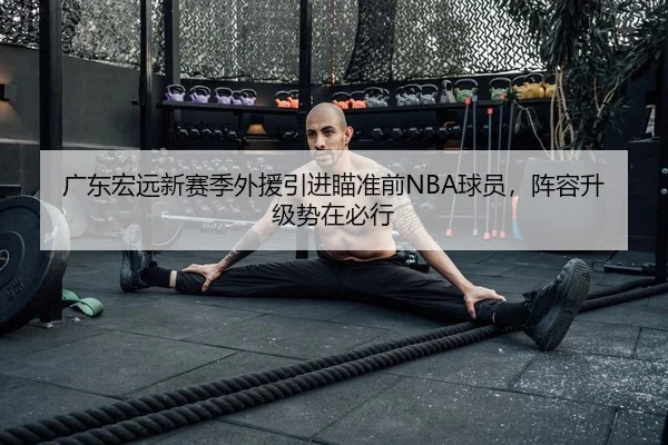 广东宏远新赛季外援引进瞄准前NBA球员，阵容升级势在必行